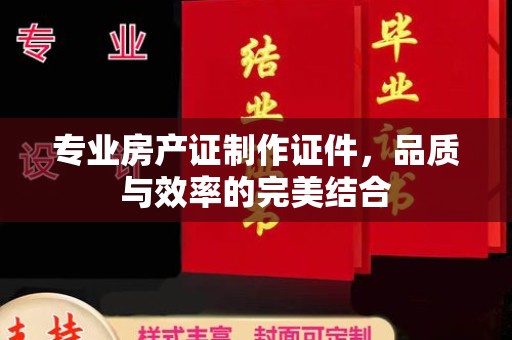 福州专业房产证制作证件，品质与效率的完美结合