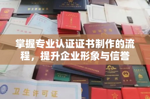 福州掌握专业认证证书制作的流程，提升企业形象与信誉