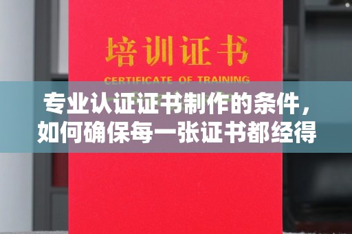 福州专业认证证书制作的条件，如何确保每一张证书都经得起考验