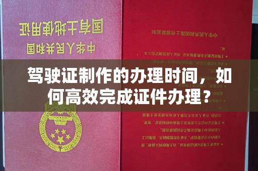 福州驾驶证制作的办理时间，如何高效完成证件办理？