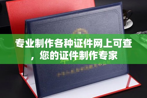 福州专业制作各种证件网上可查，您的证件制作专家