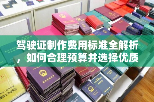 福州驾驶证制作费用标准全解析，如何合理预算并选择优质服务？