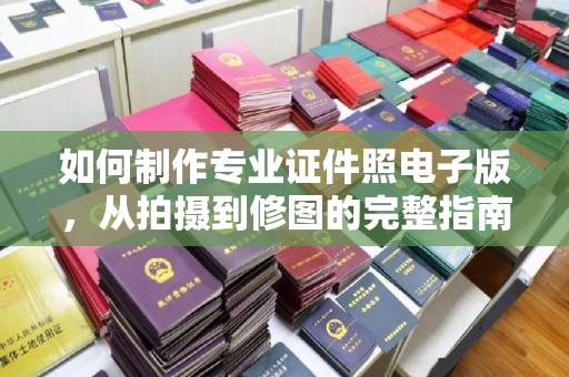 福州如何制作专业证件照电子版，从拍摄到修图的完整指南